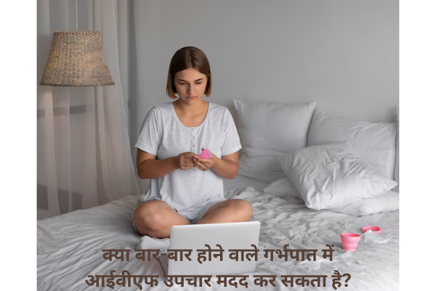 क्या बार-बार होने वाले गर्भपात में आईवीएफ उपचार मदद कर सकता है?