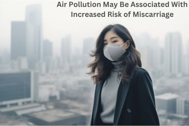 Air Pollution may be associated with increased Risk of Miscarriage