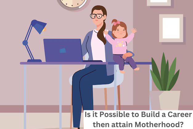 Is it Possible to Build a Career then attain Motherhood?